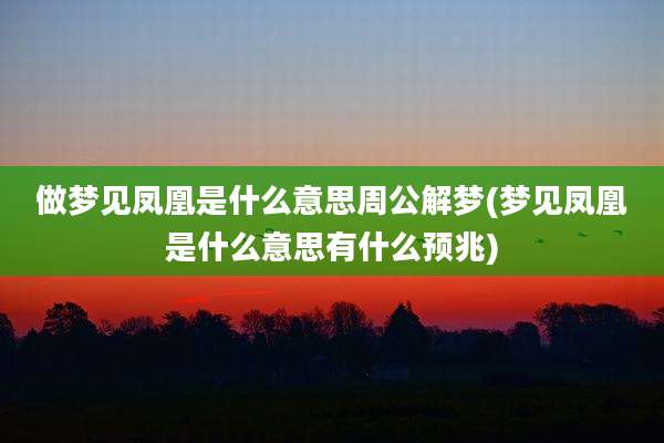 做梦见凤凰是什么意思周公解梦(梦见凤凰是什么意思有什么预兆)