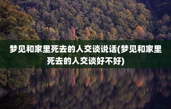 梦见和家里死去的人交谈说话(梦见和家里死去的人交谈好不好)
