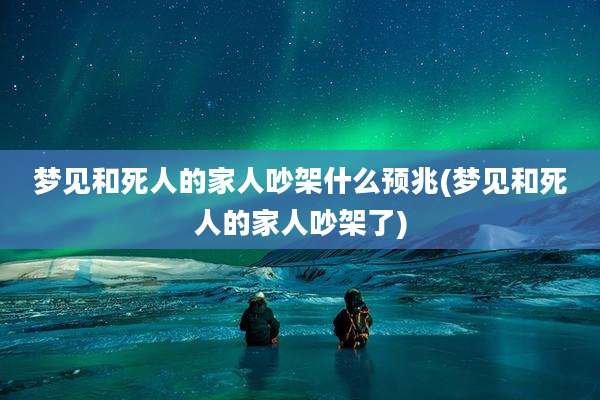 梦见和死人的家人吵架什么预兆(梦见和死人的家人吵架了)