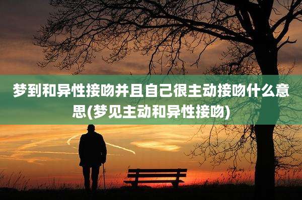 梦到和异性接吻并且自己很主动接吻什么意思(梦见主动和异性接吻)