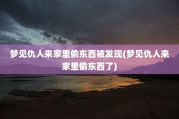 梦见仇人来家里偷东西被发现(梦见仇人来家里偷东西了)