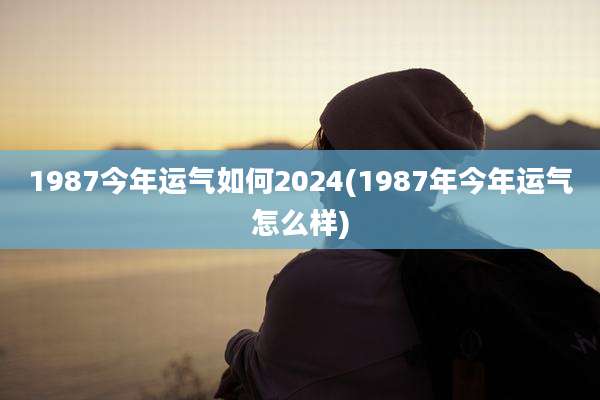 1987今年运气如何2024(1987年今年运气怎么样)
