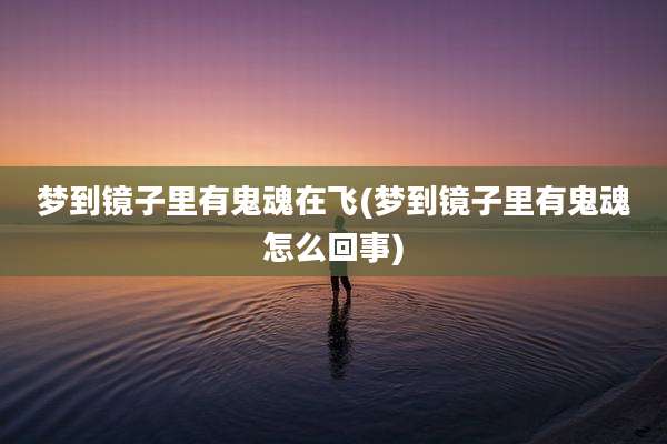 梦到镜子里有鬼魂在飞(梦到镜子里有鬼魂怎么回事)