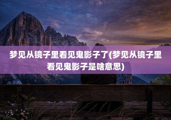 梦见从镜子里看见鬼影子了(梦见从镜子里看见鬼影子是啥意思)