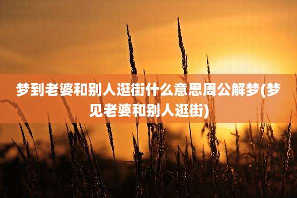 梦到老婆和别人逛街什么意思周公解梦(梦见老婆和别人逛街)