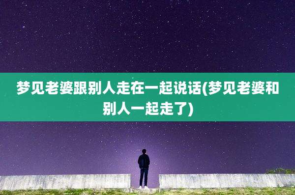 梦见老婆跟别人走在一起说话(梦见老婆和别人一起走了)