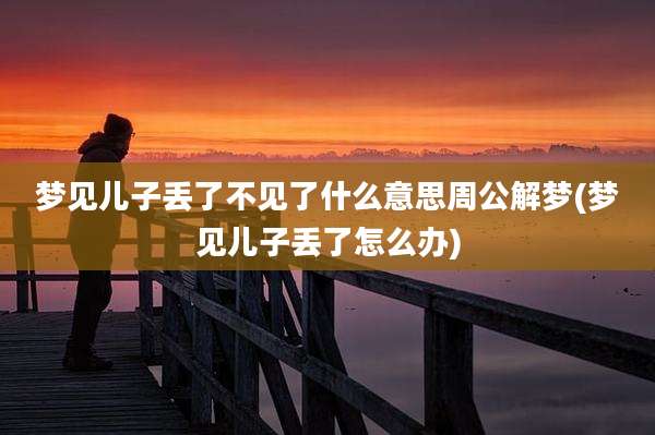 梦见儿子丢了不见了什么意思周公解梦(梦见儿子丢了怎么办)
