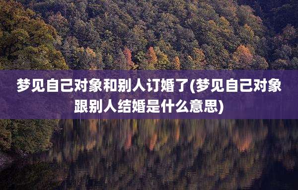 梦见自己对象和别人订婚了(梦见自己对象跟别人结婚是什么意思)
