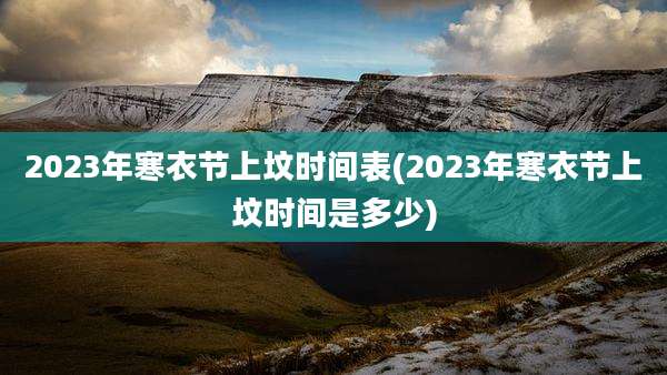 2023年寒衣节上坟时间表(2023年寒衣节上坟时间是多少)
