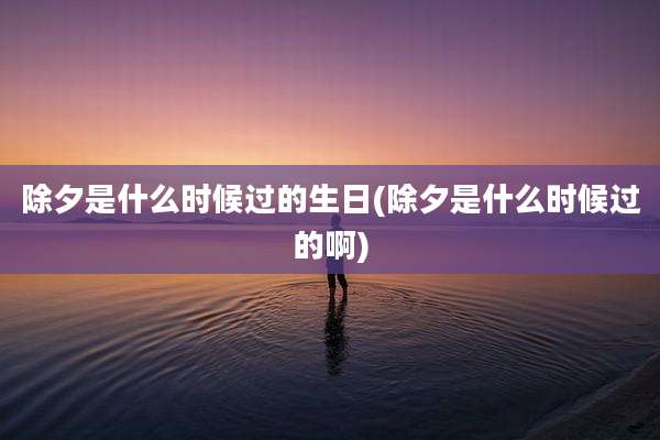 除夕是什么时候过的生日(除夕是什么时候过的啊)