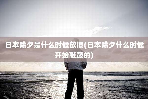 日本除夕是什么时候放假(日本除夕什么时候开始敲鼓的)