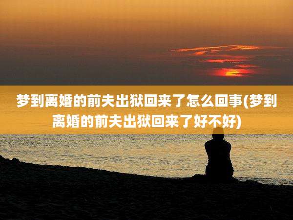 梦到离婚的前夫出狱回来了怎么回事(梦到离婚的前夫出狱回来了好不好)