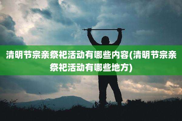 清明节宗亲祭祀活动有哪些内容(清明节宗亲祭祀活动有哪些地方)