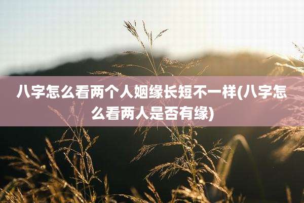 八字怎么看两个人姻缘长短不一样(八字怎么看两人是否有缘)