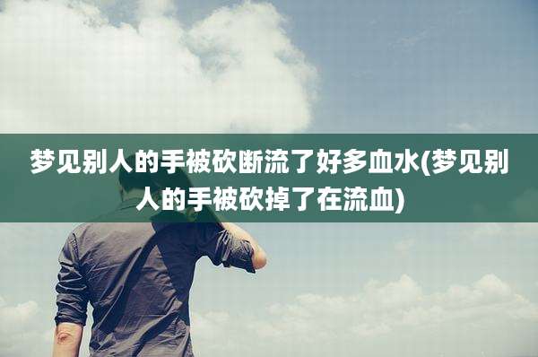 梦见别人的手被砍断流了好多血水(梦见别人的手被砍掉了在流血)