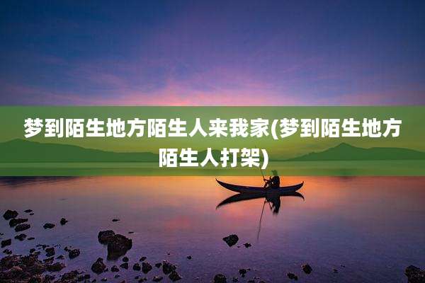 梦到陌生地方陌生人来我家(梦到陌生地方陌生人打架)