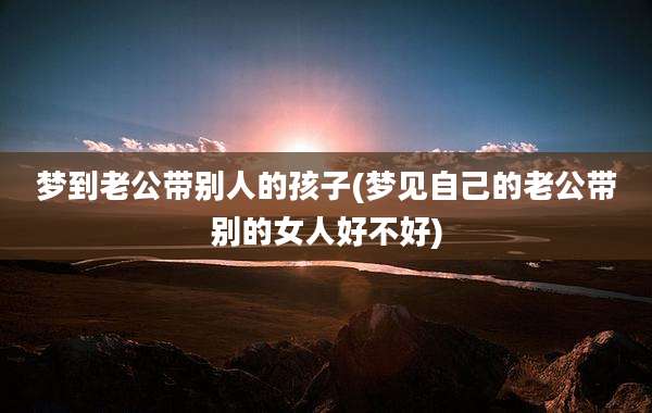 梦到老公带别人的孩子(梦见自己的老公带别的女人好不好)