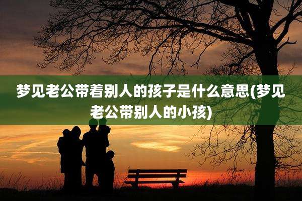 梦见老公带着别人的孩子是什么意思(梦见老公带别人的小孩)