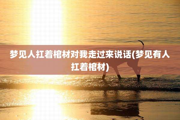 梦见人扛着棺材对我走过来说话(梦见有人扛着棺材)