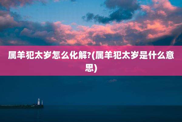 属羊犯太岁怎么化解?(属羊犯太岁是什么意思)