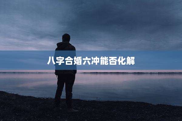 八字合婚六冲能否化解