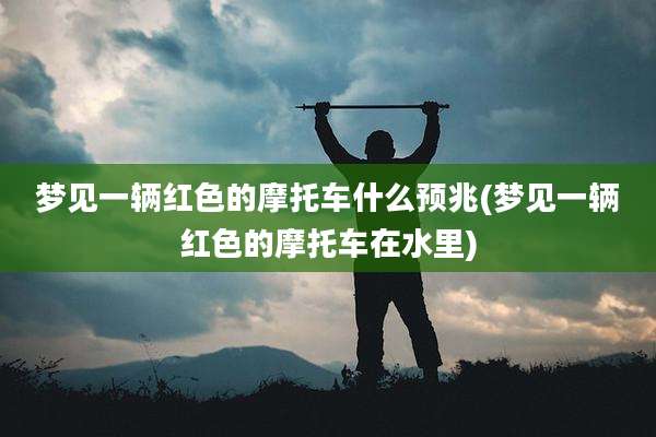 梦见一辆红色的摩托车什么预兆(梦见一辆红色的摩托车在水里)