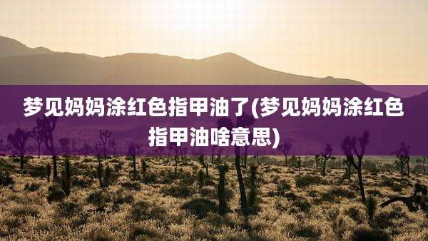 梦见妈妈涂红色指甲油了(梦见妈妈涂红色指甲油啥意思)