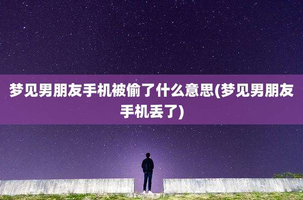 梦见男朋友手机被偷了什么意思(梦见男朋友手机丢了)