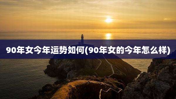 90年女今年运势如何(90年女的今年怎么样)
