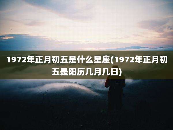 1972年正月初五是什么星座(1972年正月初五是阳历几月几日)
