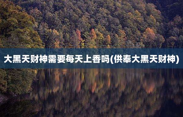 大黑天财神需要每天上香吗(供奉大黑天财神)