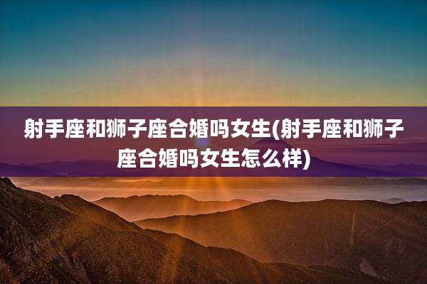 射手座和狮子座合婚吗女生(射手座和狮子座合婚吗女生怎么样)