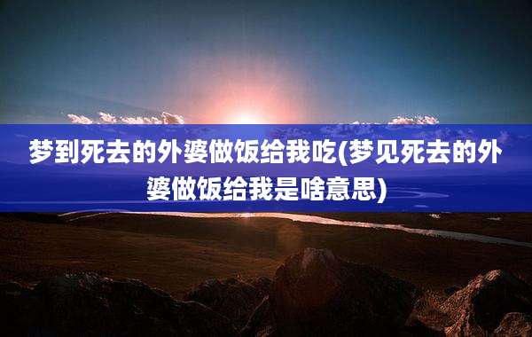 梦到死去的外婆做饭给我吃(梦见死去的外婆做饭给我是啥意思)