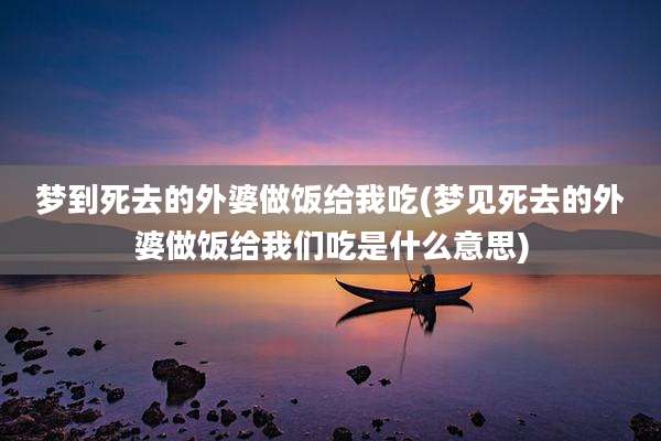 梦到死去的外婆做饭给我吃(梦见死去的外婆做饭给我们吃是什么意思)