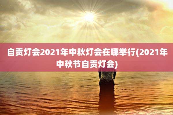 自贡灯会2021年中秋灯会在哪举行(2021年中秋节自贡灯会)