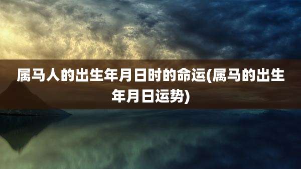 属马人的出生年月日时的命运(属马的出生年月日运势)