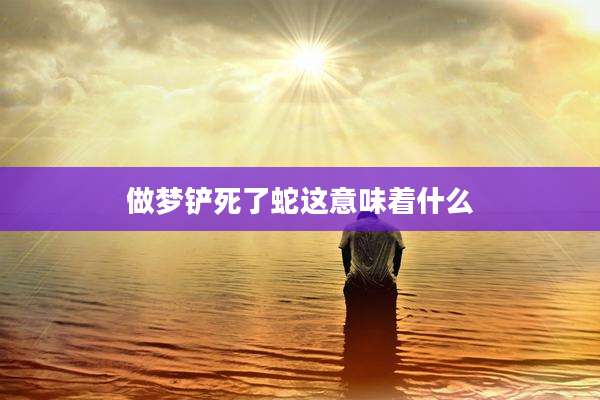 做梦铲死了蛇这意味着什么
