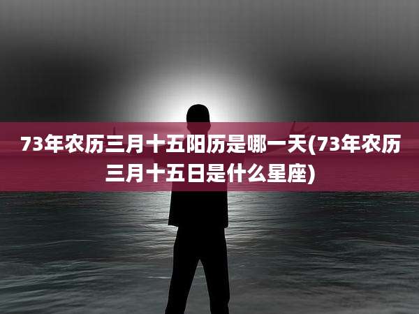 73年农历三月十五阳历是哪一天(73年农历三月十五日是什么星座)