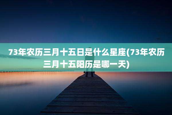 73年农历三月十五日是什么星座(73年农历三月十五阳历是哪一天)