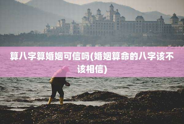 算八字算婚姻可信吗(婚姻算命的八字该不该相信)