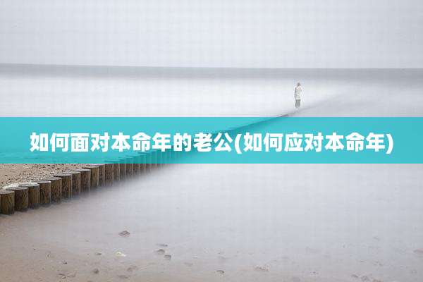 如何面对本命年的老公(如何应对本命年)