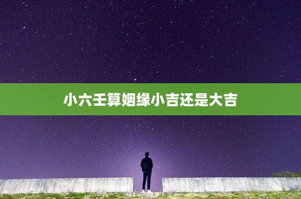 小六壬算姻缘小吉还是大吉