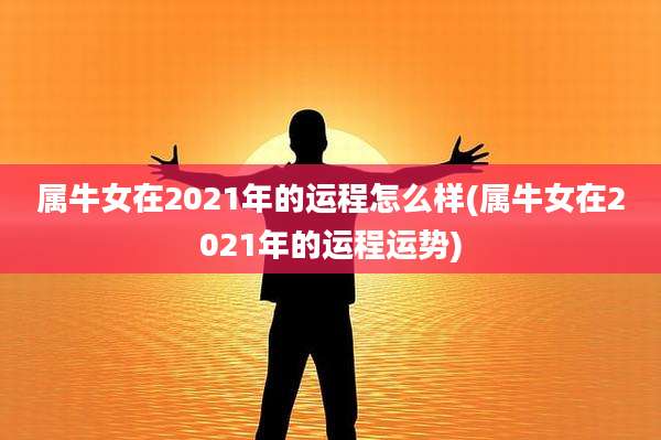 属牛女在2021年的运程怎么样(属牛女在2021年的运程运势)