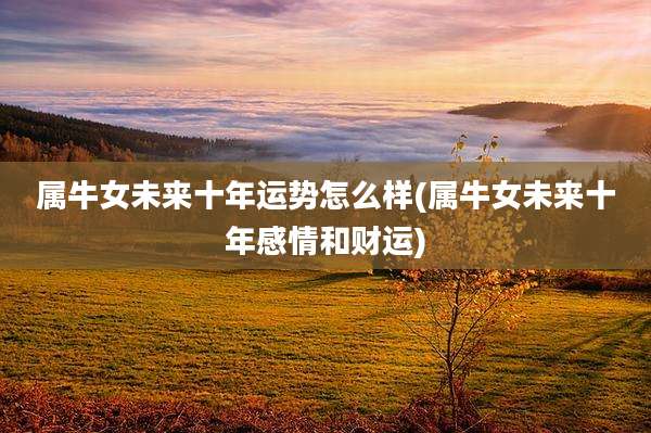 属牛女未来十年运势怎么样(属牛女未来十年感情和财运)