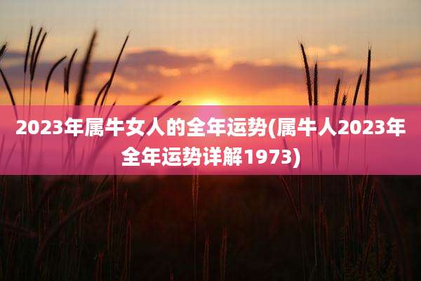 2023年属牛女人的全年运势(属牛人2023年全年运势详解1973)