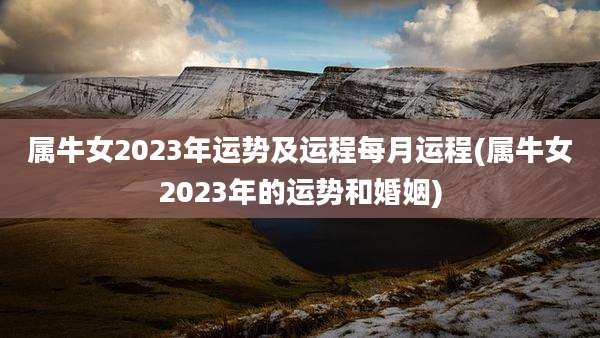 属牛女2023年运势及运程每月运程(属牛女2023年的运势和婚姻)