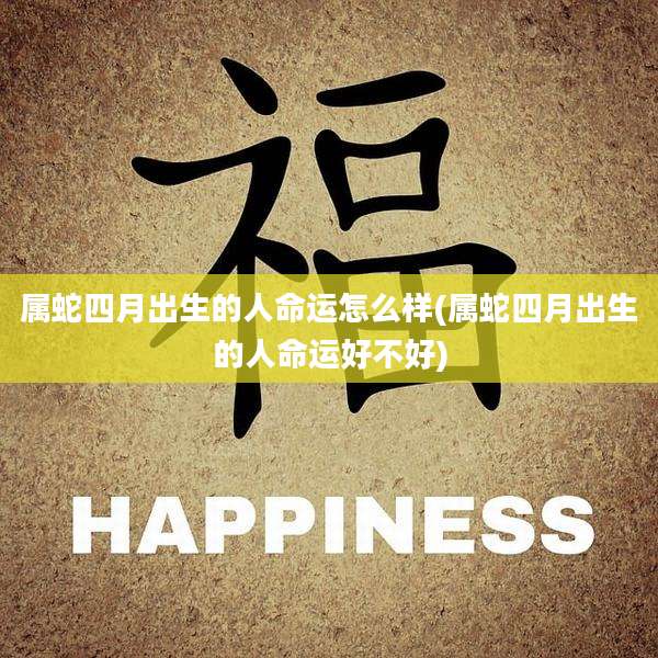 属蛇四月出生的人命运怎么样(属蛇四月出生的人命运好不好)