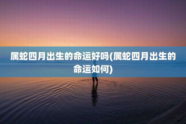 属蛇四月出生的命运好吗(属蛇四月出生的命运如何)