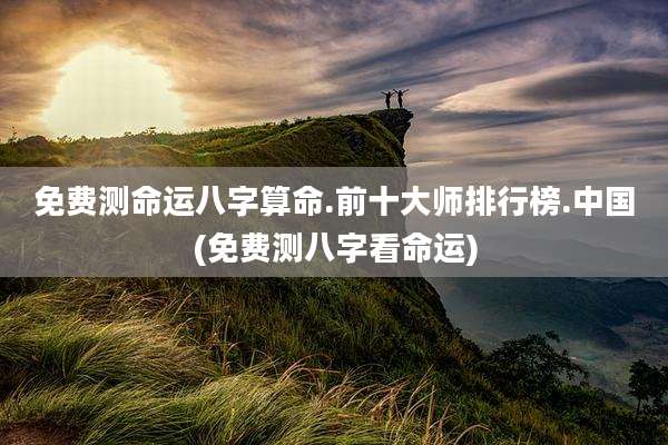免费测命运八字算命.前十大师排行榜.中国(免费测八字看命运)