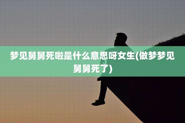 梦见舅舅死啦是什么意思呀女生(做梦梦见舅舅死了)